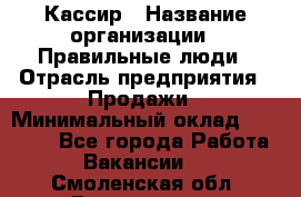 Кассир › Название организации ­ Правильные люди › Отрасль предприятия ­ Продажи › Минимальный оклад ­ 20 000 - Все города Работа » Вакансии   . Смоленская обл.,Десногорск г.